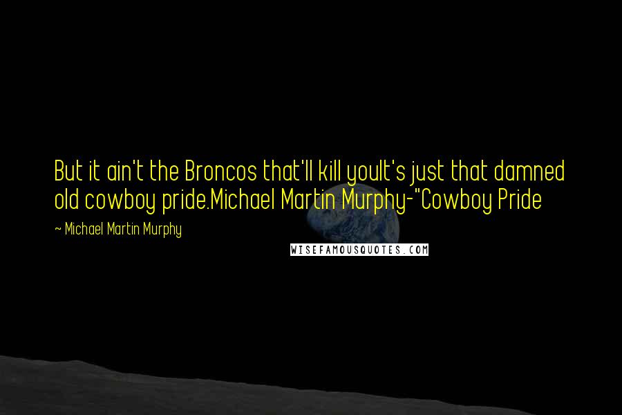 Michael Martin Murphy Quotes: But it ain't the Broncos that'll kill youIt's just that damned old cowboy pride.Michael Martin Murphy-"Cowboy Pride