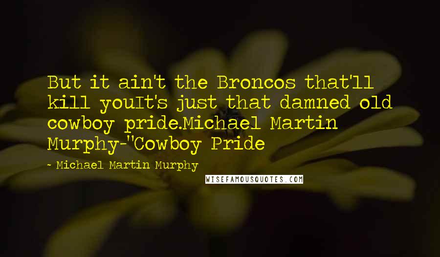 Michael Martin Murphy Quotes: But it ain't the Broncos that'll kill youIt's just that damned old cowboy pride.Michael Martin Murphy-"Cowboy Pride