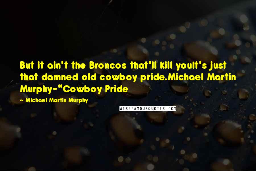 Michael Martin Murphy Quotes: But it ain't the Broncos that'll kill youIt's just that damned old cowboy pride.Michael Martin Murphy-"Cowboy Pride