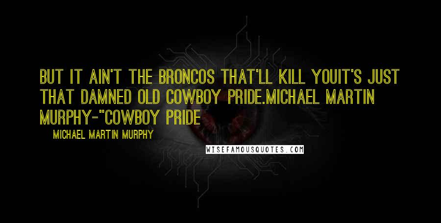 Michael Martin Murphy Quotes: But it ain't the Broncos that'll kill youIt's just that damned old cowboy pride.Michael Martin Murphy-"Cowboy Pride