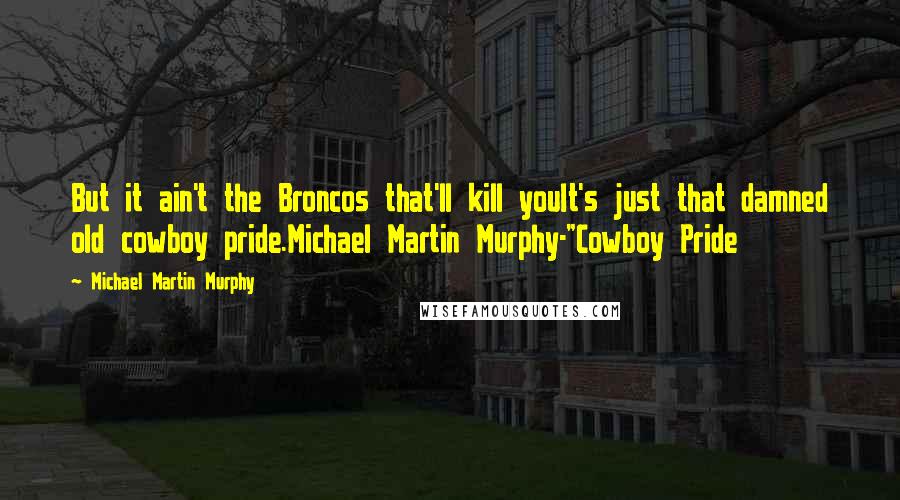 Michael Martin Murphy Quotes: But it ain't the Broncos that'll kill youIt's just that damned old cowboy pride.Michael Martin Murphy-"Cowboy Pride