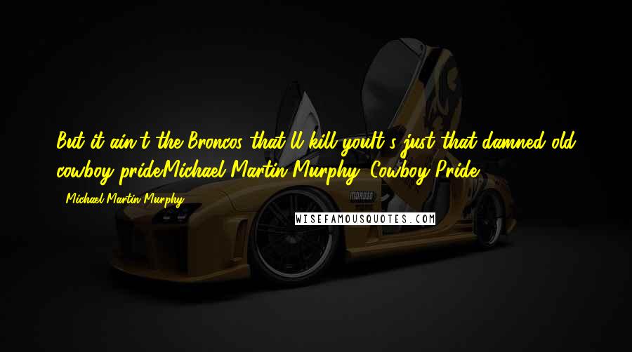 Michael Martin Murphy Quotes: But it ain't the Broncos that'll kill youIt's just that damned old cowboy pride.Michael Martin Murphy-"Cowboy Pride