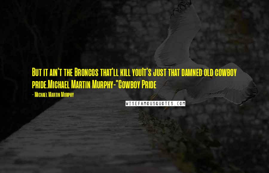 Michael Martin Murphy Quotes: But it ain't the Broncos that'll kill youIt's just that damned old cowboy pride.Michael Martin Murphy-"Cowboy Pride