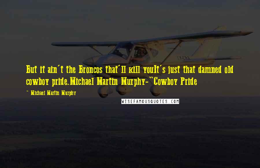 Michael Martin Murphy Quotes: But it ain't the Broncos that'll kill youIt's just that damned old cowboy pride.Michael Martin Murphy-"Cowboy Pride