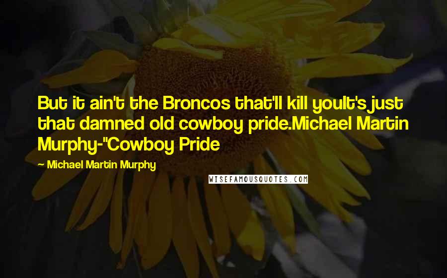 Michael Martin Murphy Quotes: But it ain't the Broncos that'll kill youIt's just that damned old cowboy pride.Michael Martin Murphy-"Cowboy Pride