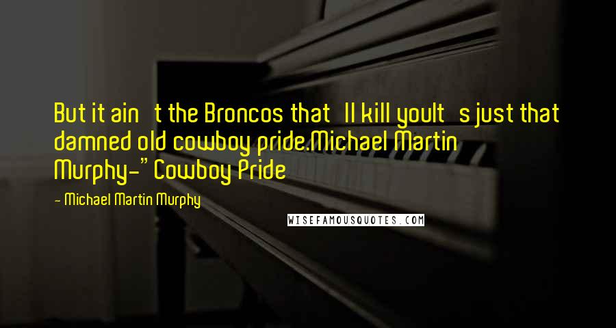 Michael Martin Murphy Quotes: But it ain't the Broncos that'll kill youIt's just that damned old cowboy pride.Michael Martin Murphy-"Cowboy Pride