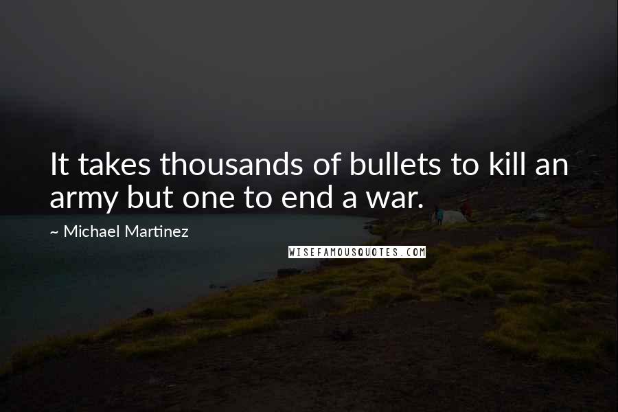 Michael Martinez Quotes: It takes thousands of bullets to kill an army but one to end a war.