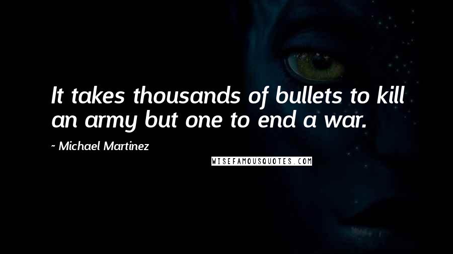 Michael Martinez Quotes: It takes thousands of bullets to kill an army but one to end a war.