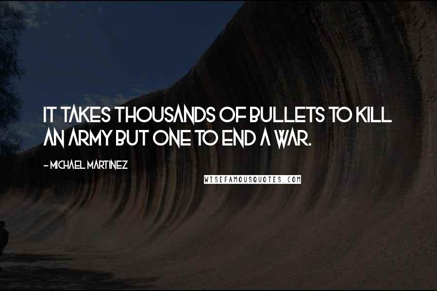 Michael Martinez Quotes: It takes thousands of bullets to kill an army but one to end a war.