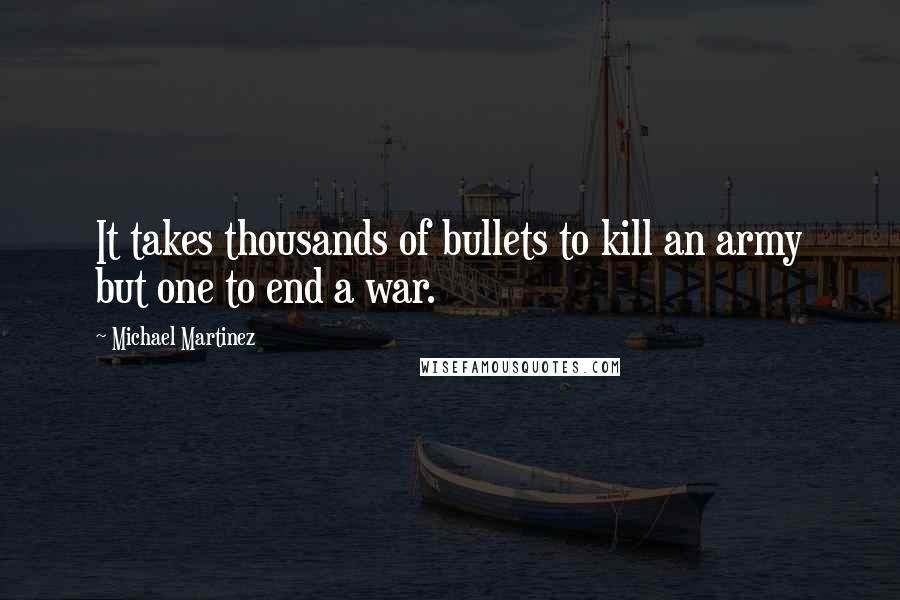 Michael Martinez Quotes: It takes thousands of bullets to kill an army but one to end a war.