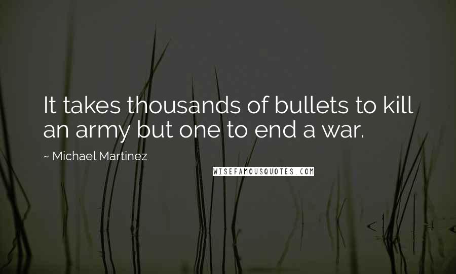 Michael Martinez Quotes: It takes thousands of bullets to kill an army but one to end a war.