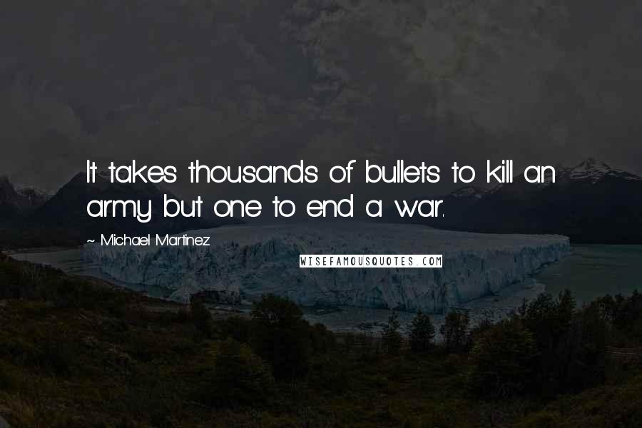 Michael Martinez Quotes: It takes thousands of bullets to kill an army but one to end a war.