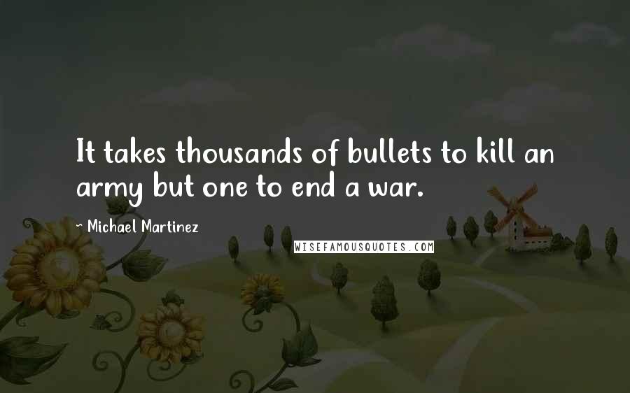 Michael Martinez Quotes: It takes thousands of bullets to kill an army but one to end a war.
