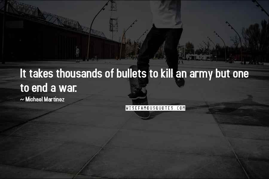 Michael Martinez Quotes: It takes thousands of bullets to kill an army but one to end a war.