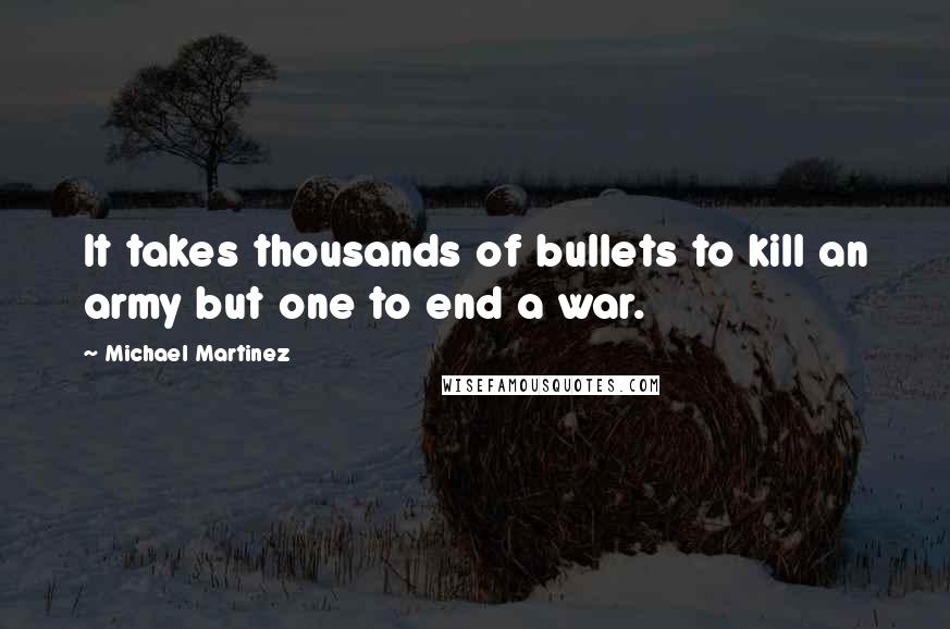 Michael Martinez Quotes: It takes thousands of bullets to kill an army but one to end a war.