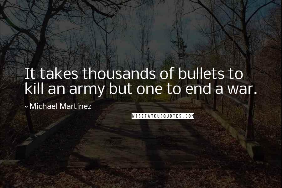 Michael Martinez Quotes: It takes thousands of bullets to kill an army but one to end a war.