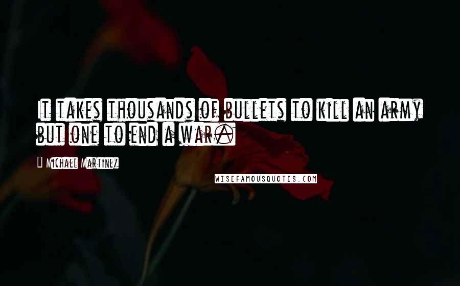 Michael Martinez Quotes: It takes thousands of bullets to kill an army but one to end a war.