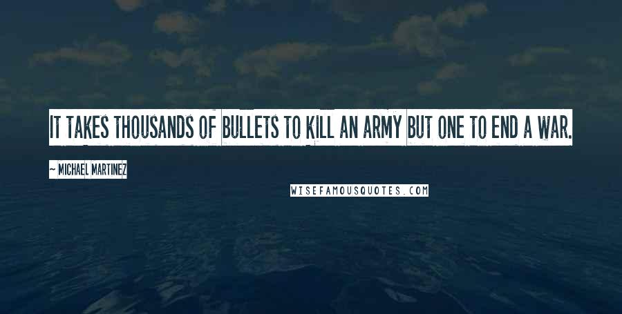 Michael Martinez Quotes: It takes thousands of bullets to kill an army but one to end a war.