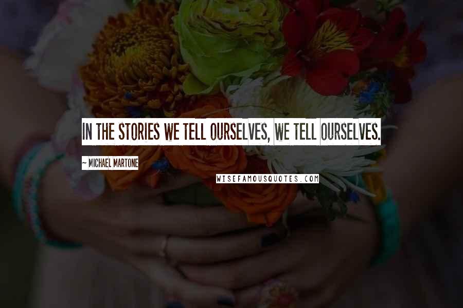 Michael Martone Quotes: In the stories we tell ourselves, we tell ourselves.