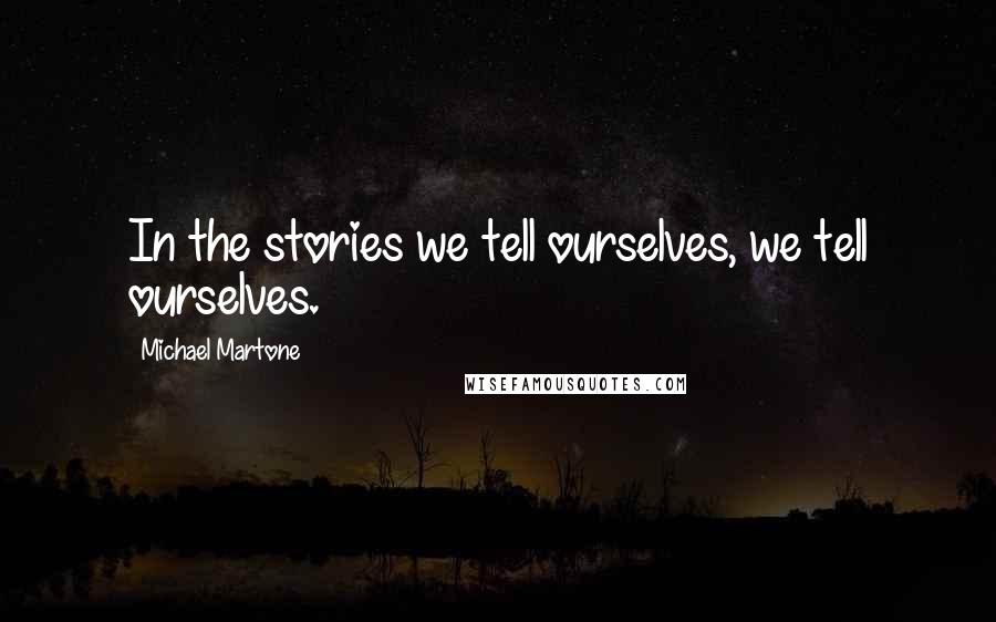 Michael Martone Quotes: In the stories we tell ourselves, we tell ourselves.