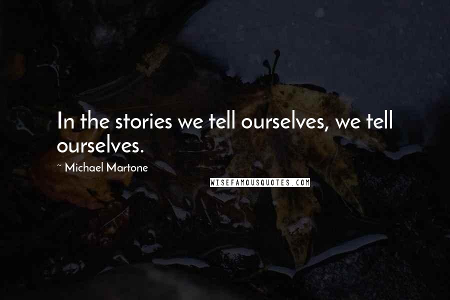 Michael Martone Quotes: In the stories we tell ourselves, we tell ourselves.