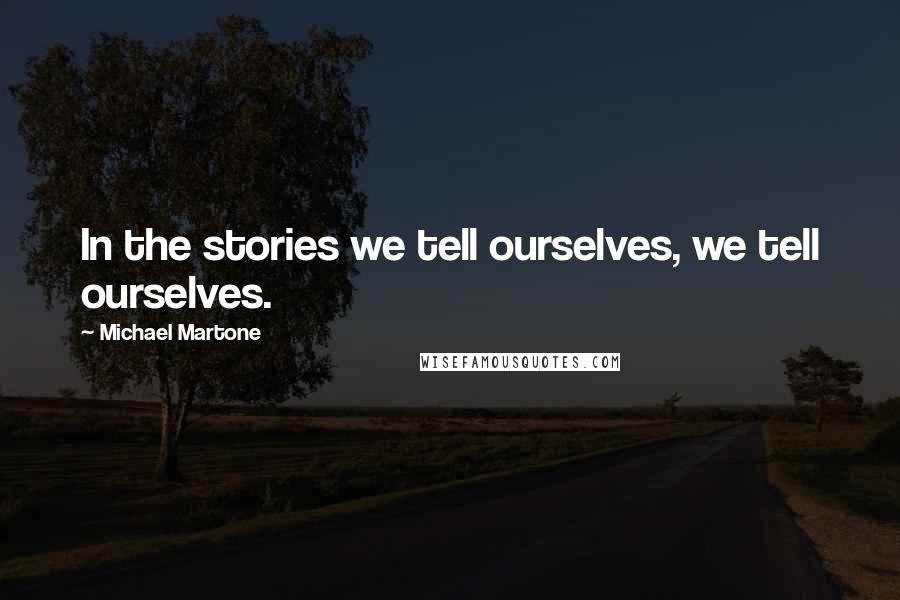 Michael Martone Quotes: In the stories we tell ourselves, we tell ourselves.