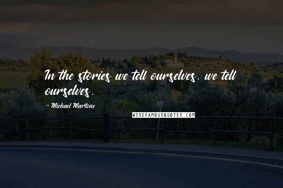 Michael Martone Quotes: In the stories we tell ourselves, we tell ourselves.