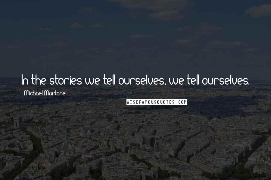 Michael Martone Quotes: In the stories we tell ourselves, we tell ourselves.
