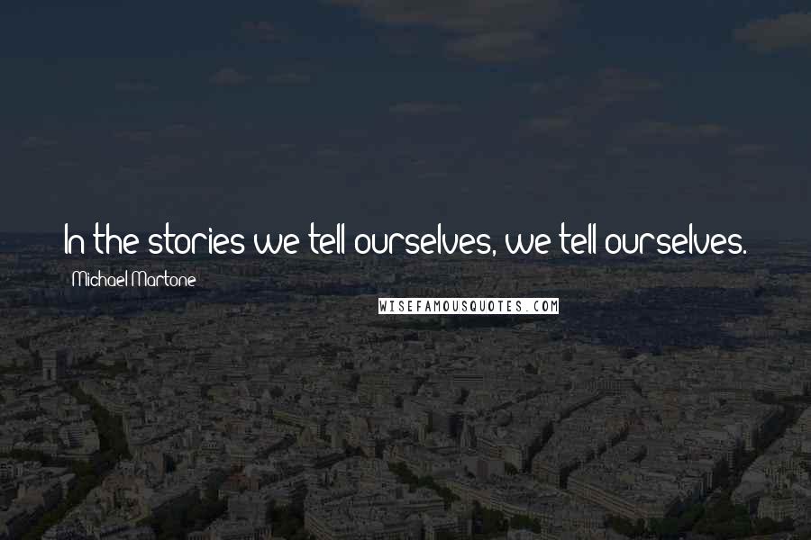 Michael Martone Quotes: In the stories we tell ourselves, we tell ourselves.