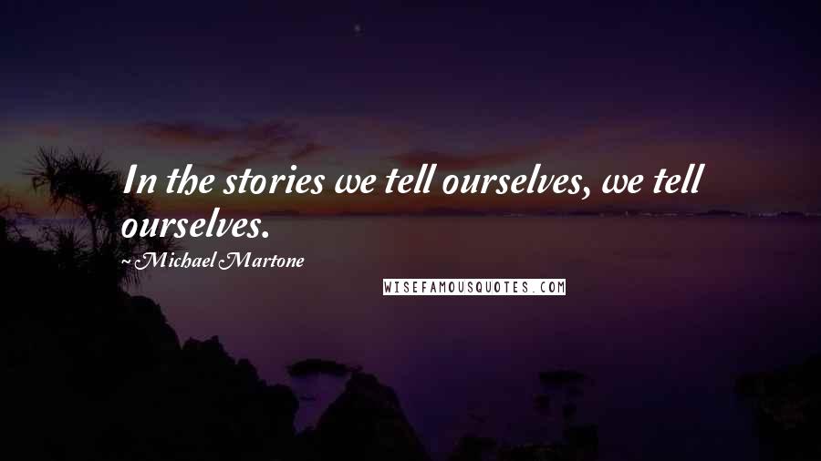 Michael Martone Quotes: In the stories we tell ourselves, we tell ourselves.