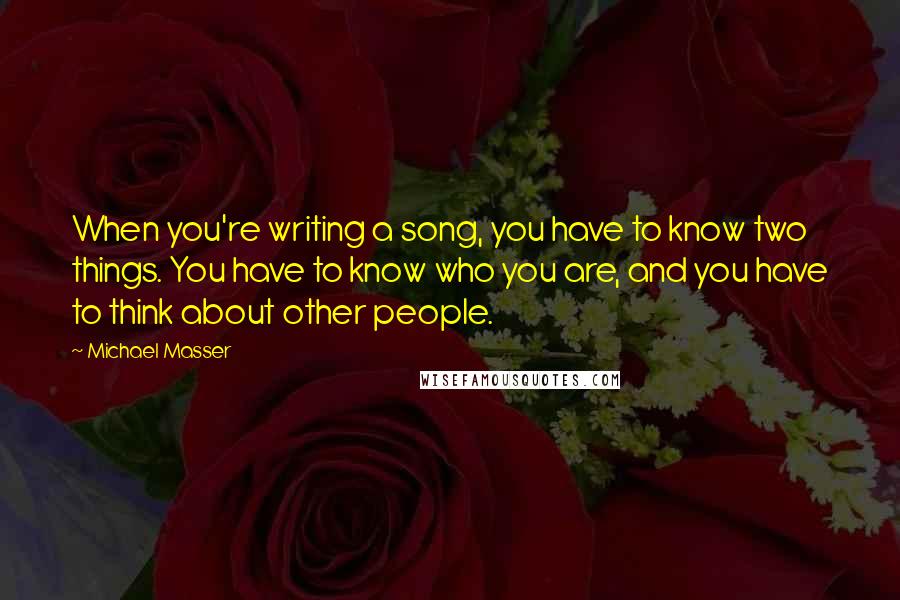 Michael Masser Quotes: When you're writing a song, you have to know two things. You have to know who you are, and you have to think about other people.