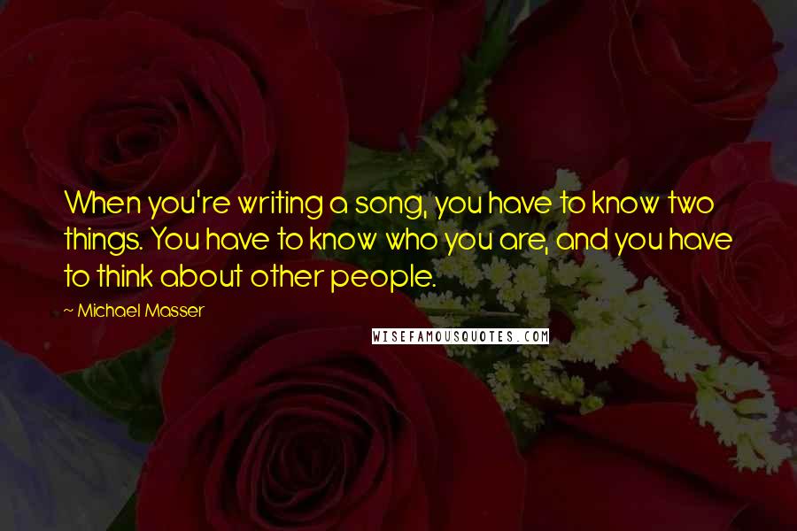Michael Masser Quotes: When you're writing a song, you have to know two things. You have to know who you are, and you have to think about other people.