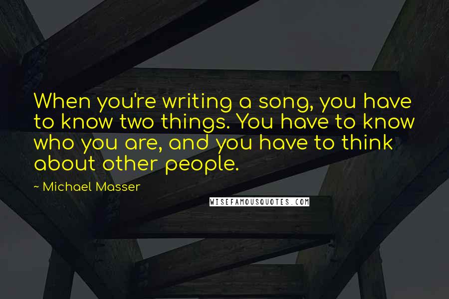 Michael Masser Quotes: When you're writing a song, you have to know two things. You have to know who you are, and you have to think about other people.