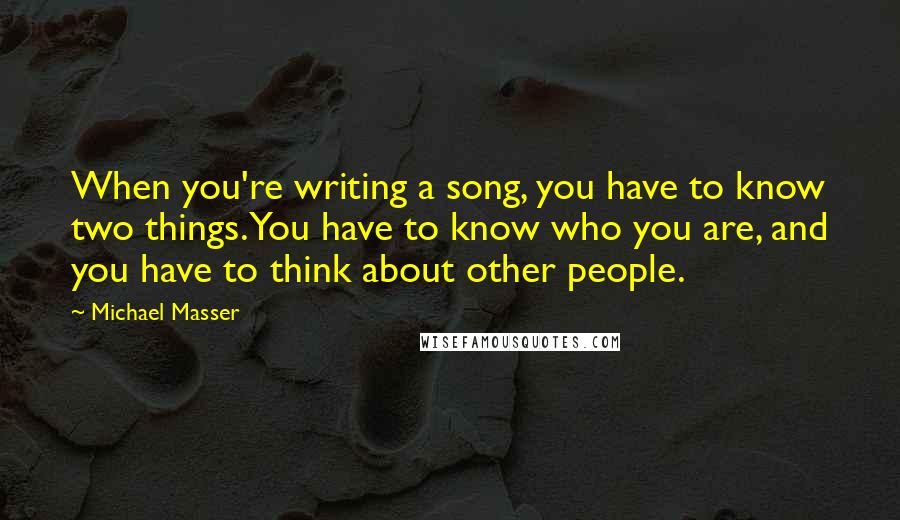 Michael Masser Quotes: When you're writing a song, you have to know two things. You have to know who you are, and you have to think about other people.