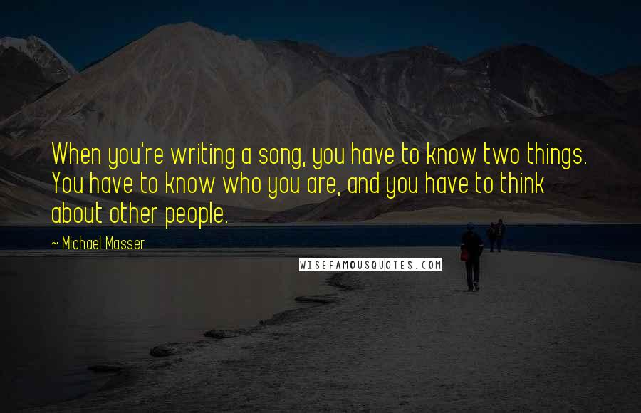 Michael Masser Quotes: When you're writing a song, you have to know two things. You have to know who you are, and you have to think about other people.