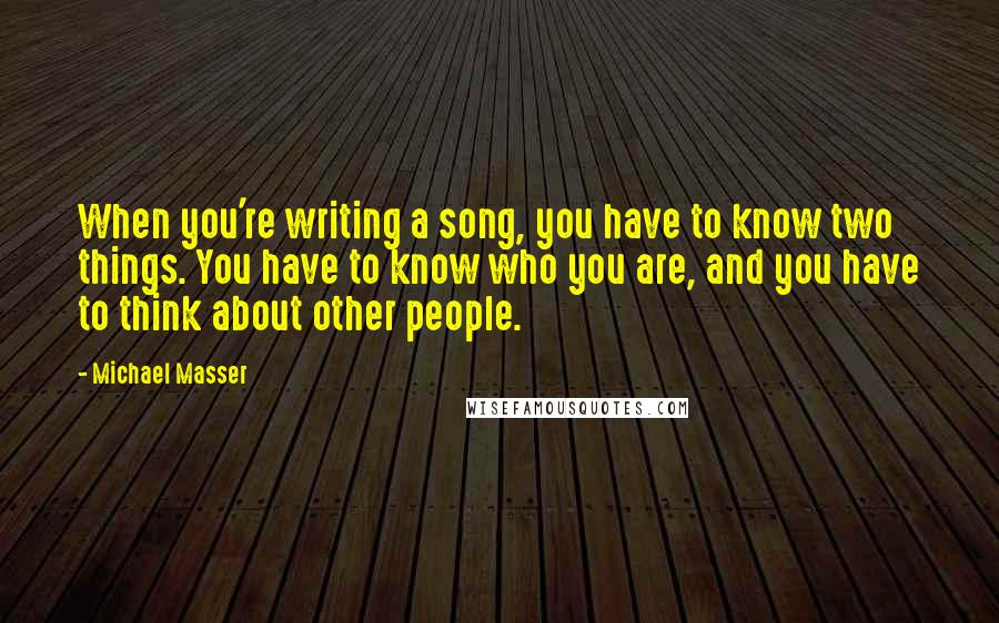 Michael Masser Quotes: When you're writing a song, you have to know two things. You have to know who you are, and you have to think about other people.