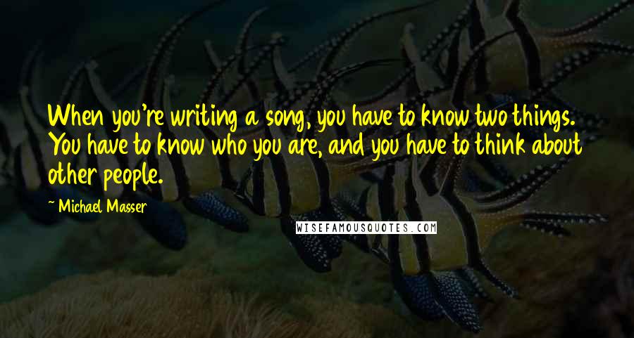 Michael Masser Quotes: When you're writing a song, you have to know two things. You have to know who you are, and you have to think about other people.