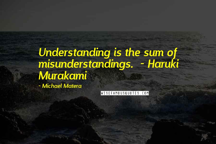 Michael Matera Quotes: Understanding is the sum of misunderstandings. - Haruki Murakami