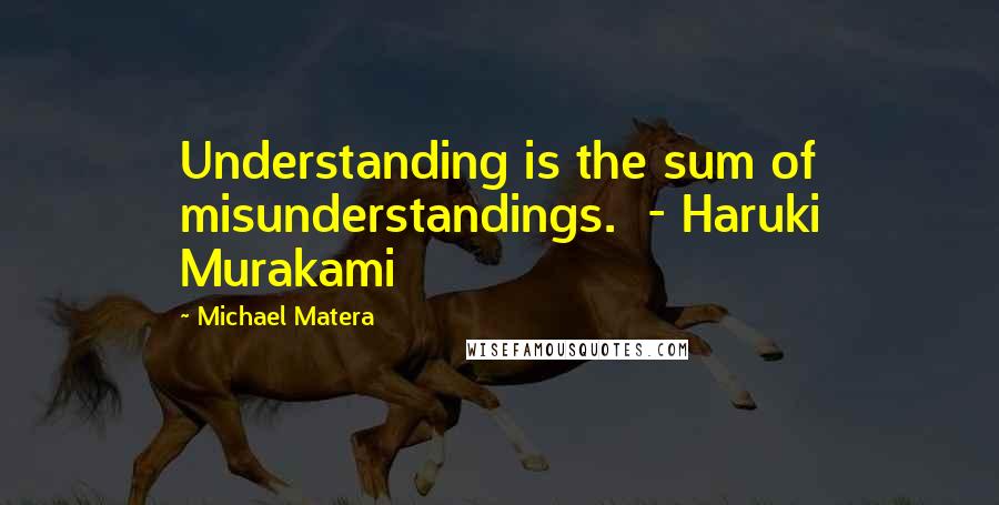 Michael Matera Quotes: Understanding is the sum of misunderstandings.  - Haruki Murakami
