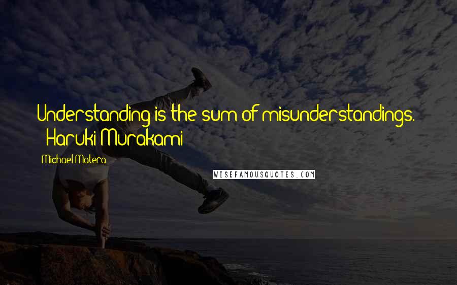 Michael Matera Quotes: Understanding is the sum of misunderstandings.  - Haruki Murakami
