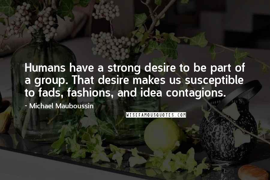 Michael Mauboussin Quotes: Humans have a strong desire to be part of a group. That desire makes us susceptible to fads, fashions, and idea contagions.