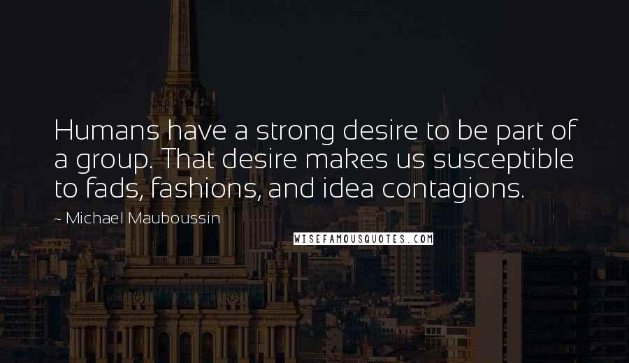 Michael Mauboussin Quotes: Humans have a strong desire to be part of a group. That desire makes us susceptible to fads, fashions, and idea contagions.