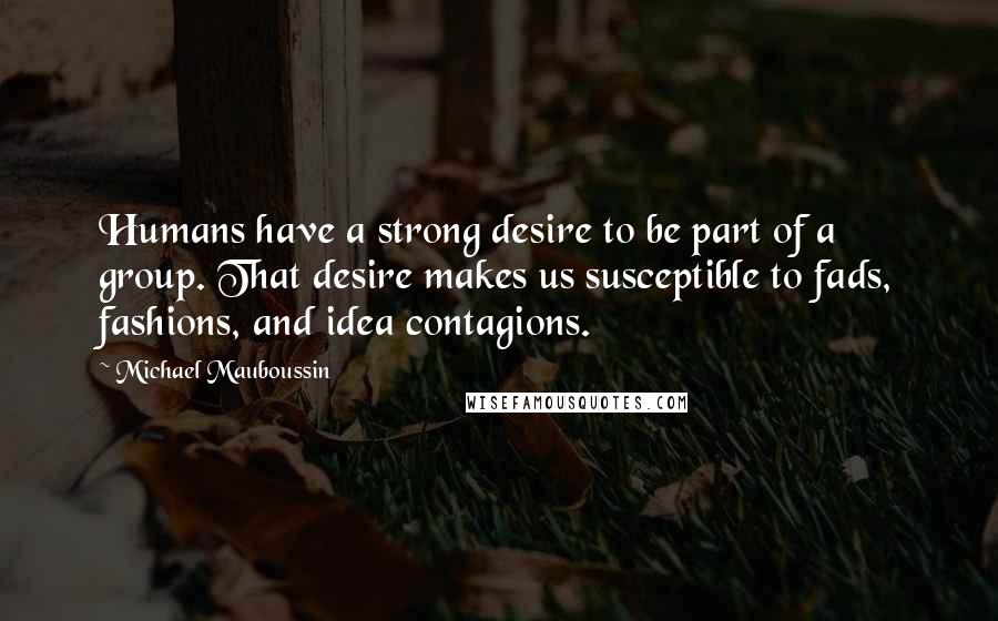 Michael Mauboussin Quotes: Humans have a strong desire to be part of a group. That desire makes us susceptible to fads, fashions, and idea contagions.