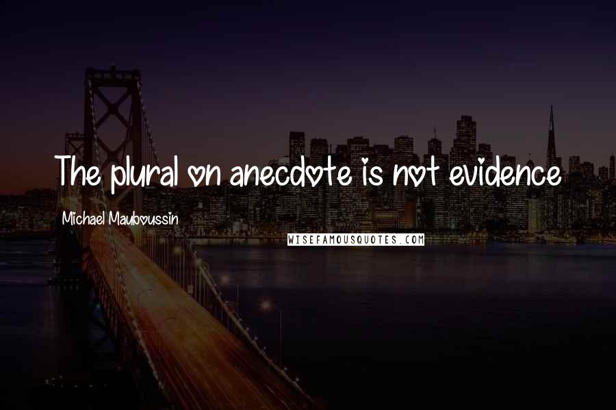 Michael Mauboussin Quotes: The plural on anecdote is not evidence