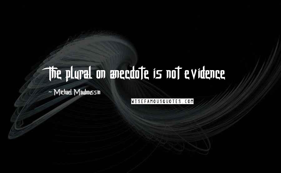 Michael Mauboussin Quotes: The plural on anecdote is not evidence