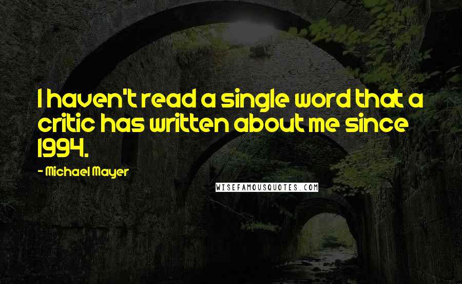 Michael Mayer Quotes: I haven't read a single word that a critic has written about me since 1994.