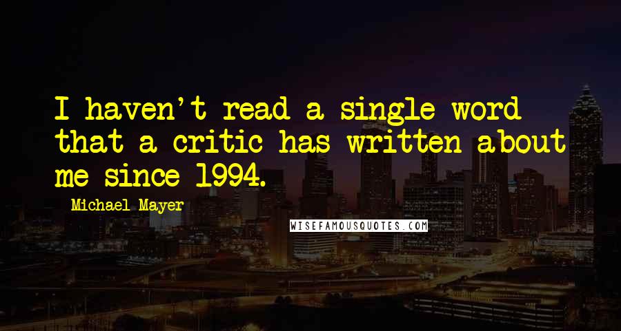 Michael Mayer Quotes: I haven't read a single word that a critic has written about me since 1994.