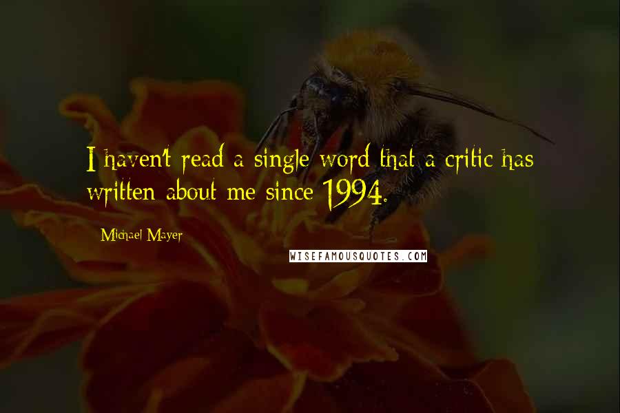 Michael Mayer Quotes: I haven't read a single word that a critic has written about me since 1994.