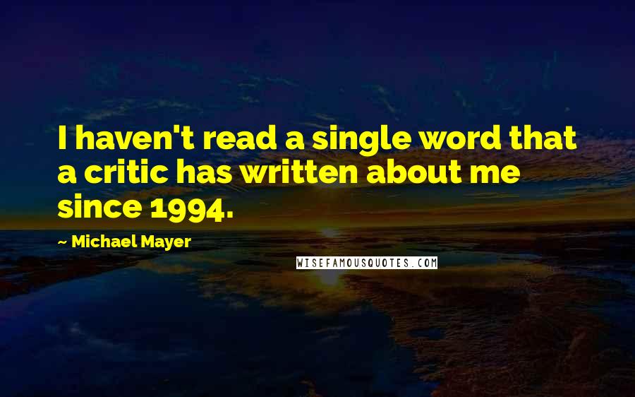 Michael Mayer Quotes: I haven't read a single word that a critic has written about me since 1994.