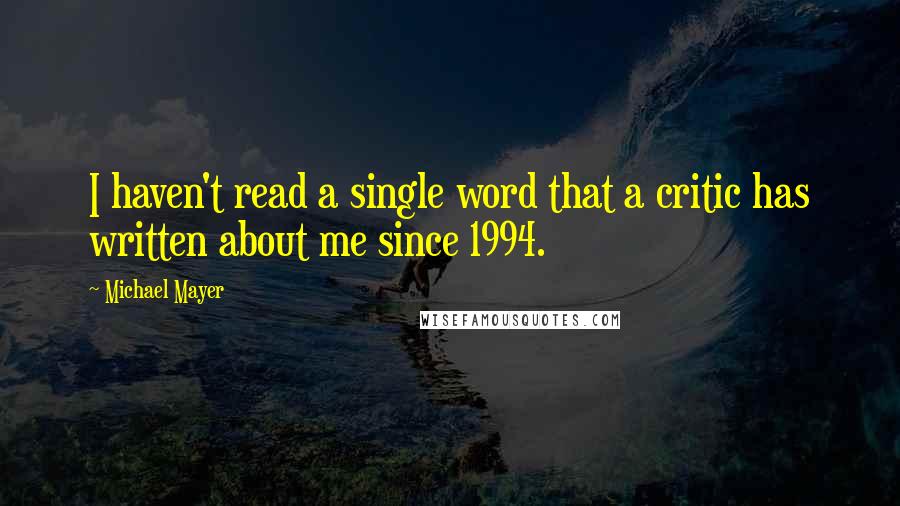 Michael Mayer Quotes: I haven't read a single word that a critic has written about me since 1994.